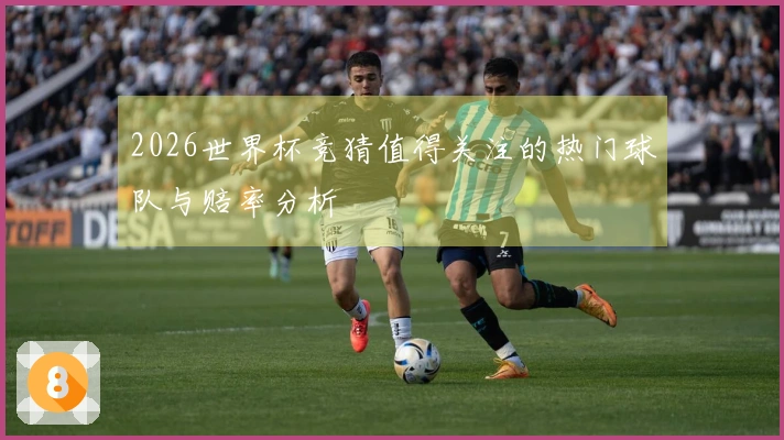 2026世界杯竞猜值得关注的热门球队与赔率分析