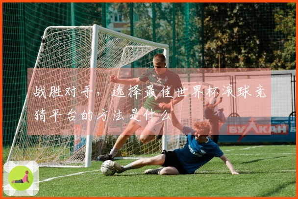 战胜对手，选择最佳世界杯滚球竞猜平台的方法是什么