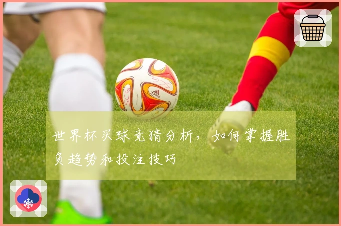 世界杯买球竞猜分析，如何掌握胜负趋势和投注技巧
