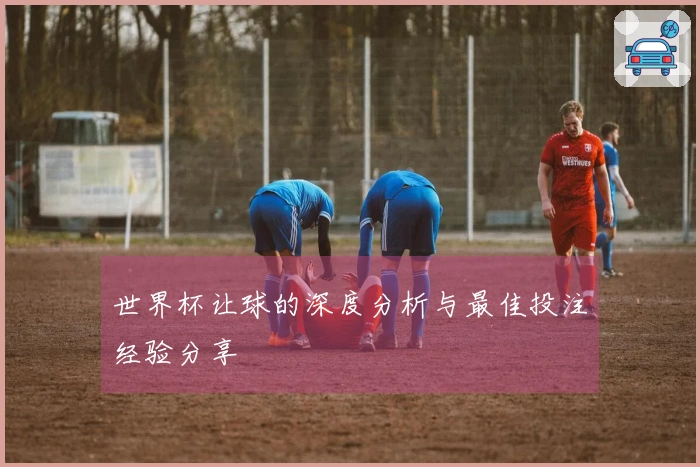 世界杯让球的深度分析与最佳投注经验分享
