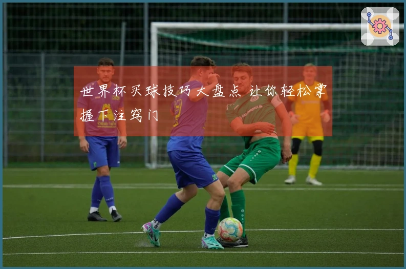 世界杯买球技巧大盘点 让你轻松掌握下注窍门