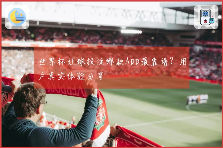 世界杯让球投注哪款App最靠谱？用户真实体验分享
