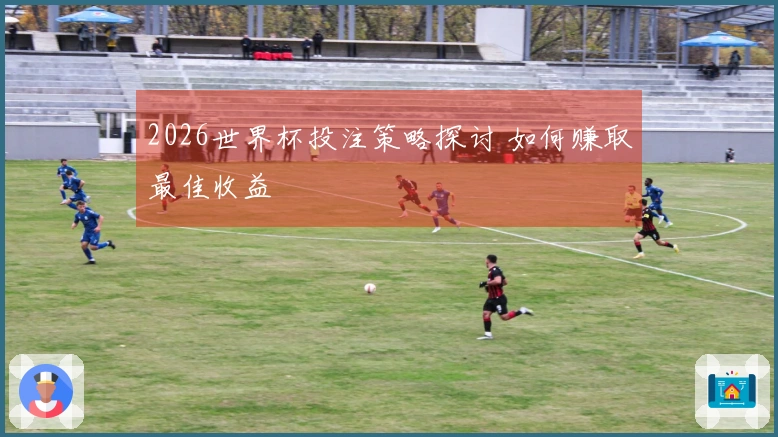 2026世界杯投注策略探讨 如何赚取最佳收益