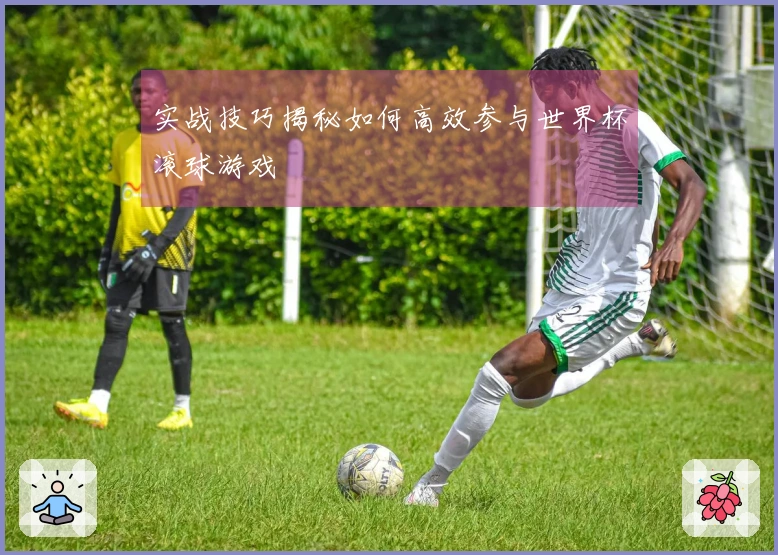 实战技巧揭秘如何高效参与世界杯滚球游戏