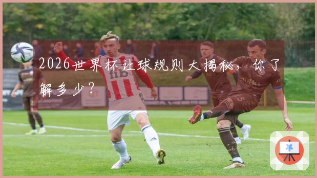 2026世界杯让球规则大揭秘，你了解多少？
