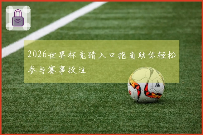 2026世界杯竞猜入口指南助你轻松参与赛事投注