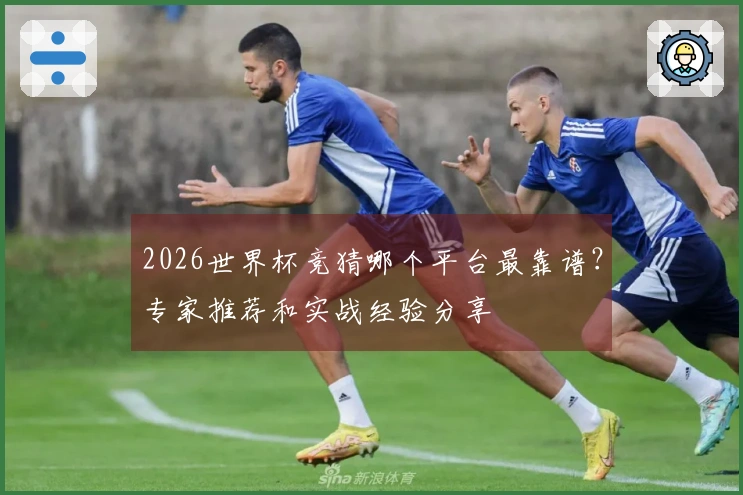 2026世界杯竞猜哪个平台最靠谱？专家推荐和实战经验分享
