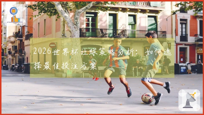 2026世界杯让球策略分析：如何选择最佳投注方案