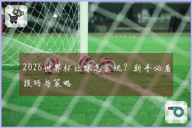 2026世界杯让球怎么玩？新手必看技巧与策略