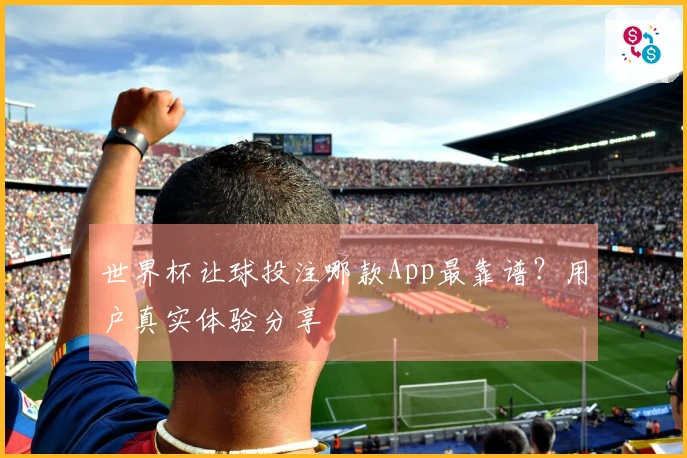 世界杯让球投注哪款App最靠谱？用户真实体验分享