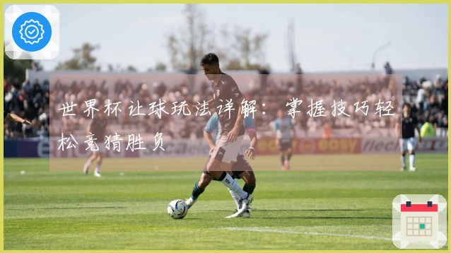 世界杯让球玩法详解：掌握技巧轻松竞猜胜负