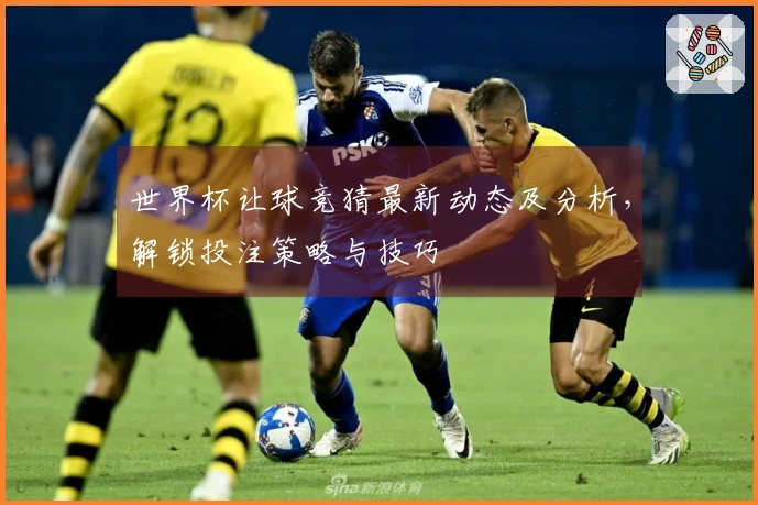 世界杯让球竞猜最新动态及分析，解锁投注策略与技巧