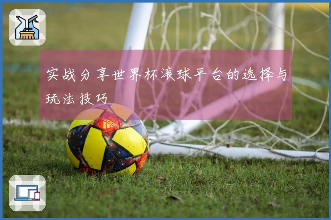 实战分享世界杯滚球平台的选择与玩法技巧