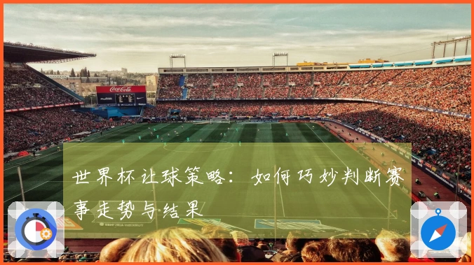 世界杯让球策略：如何巧妙判断赛事走势与结果