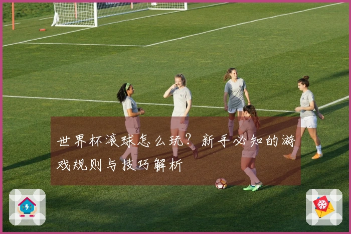 世界杯滚球怎么玩？新手必知的游戏规则与技巧解析