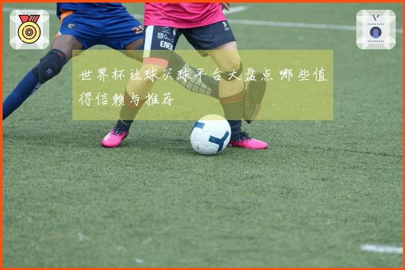 世界杯让球买球平台大盘点 哪些值得信赖与推荐