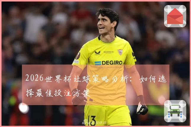 2026世界杯让球策略分析：如何选择最佳投注方案