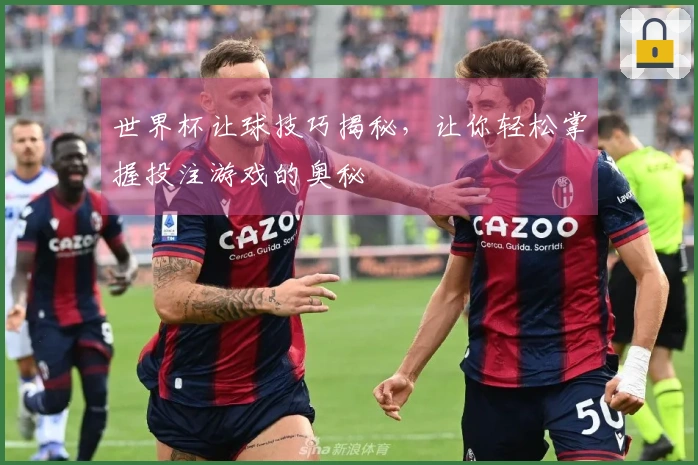 世界杯让球技巧揭秘，让你轻松掌握投注游戏的奥秘