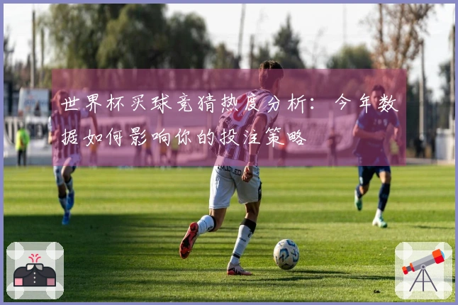 世界杯买球竞猜热度分析：今年数据如何影响你的投注策略