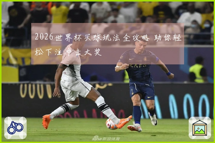 2026世界杯买球玩法全攻略 助你轻松下注冲击大奖
