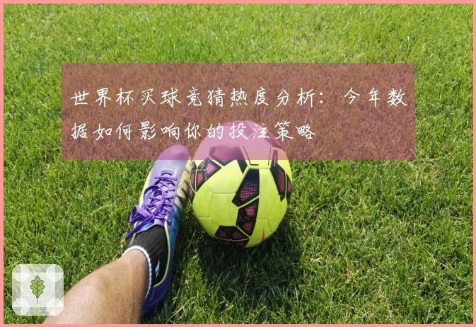 世界杯买球竞猜热度分析：今年数据如何影响你的投注策略