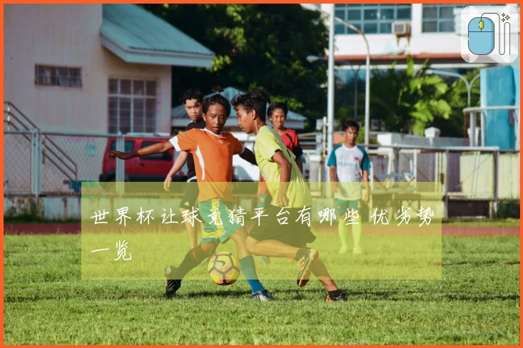 世界杯让球竞猜平台有哪些 优劣势一览