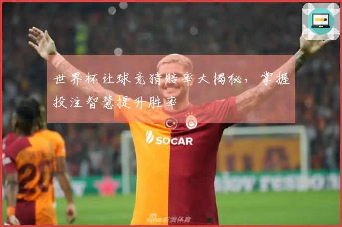 世界杯让球竞猜赔率大揭秘，掌握投注智慧提升胜率