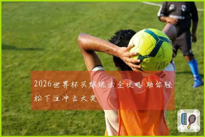 2026世界杯买球玩法全攻略 助你轻松下注冲击大奖